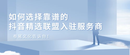 如何選擇靠譜的抖音精選聯盟入駐服務——卷尾文化告訴你